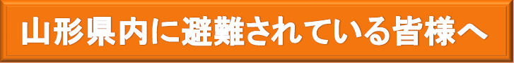 山形県内へ避難されている皆様へ